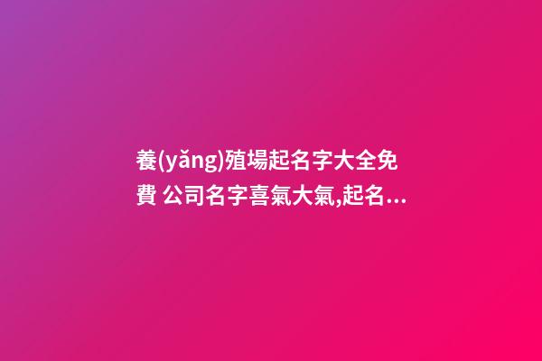 養(yǎng)殖場起名字大全免費 公司名字喜氣大氣,起名之家-第1張-公司起名-玄機派